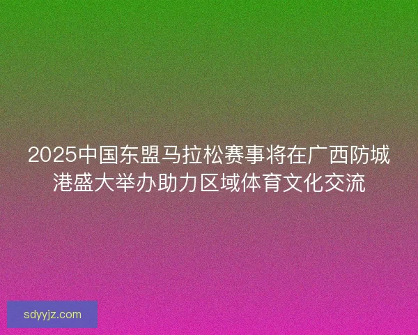 2025中国东盟马拉松赛事将在广西防城港盛大举办助力区域体育文化交流
