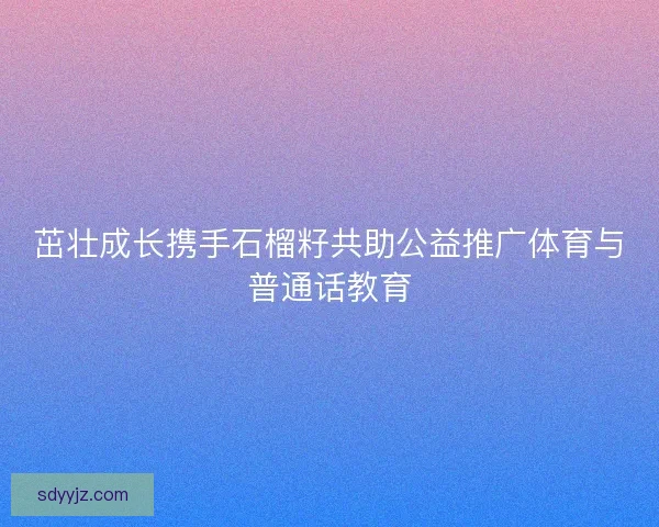 茁壮成长携手石榴籽共助公益推广体育与普通话教育