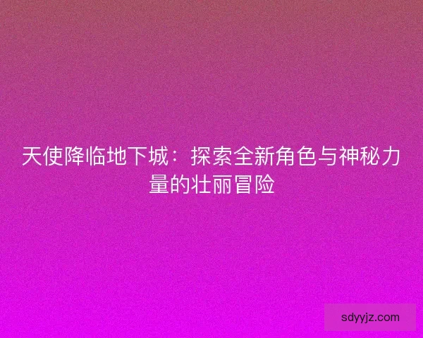 天使降临地下城：探索全新角色与神秘力量的壮丽冒险